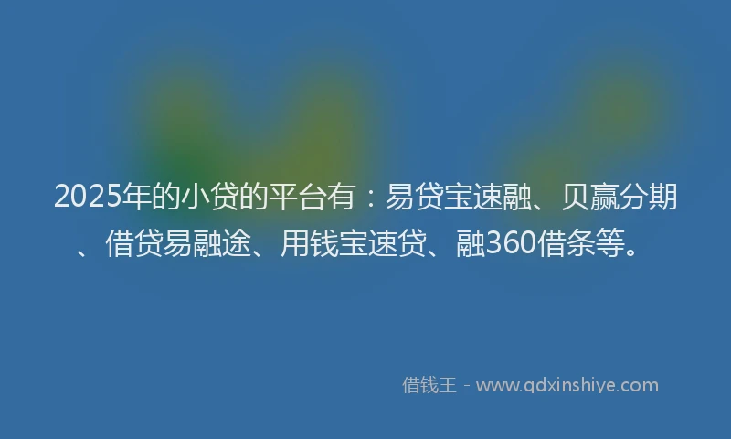 2025年的小贷的平台有：易贷宝速融、贝赢分期、借贷易融途、用钱宝速贷、融360借条等。