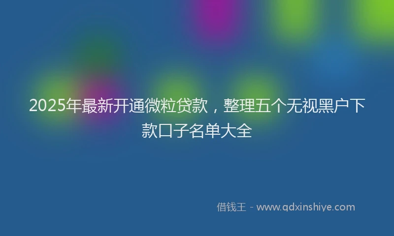 2025年最新开通微粒贷款，整理五个无视黑户下款口子名单大全