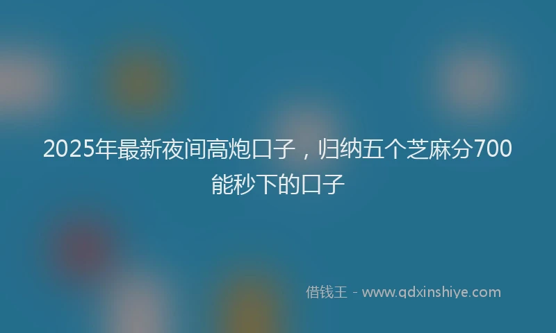 2025年最新夜间高炮口子，归纳五个芝麻分700能秒下的口子