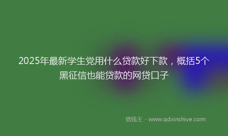 2025年最新学生党用什么贷款好下款，概括5个黑征信也能贷款的网贷口子