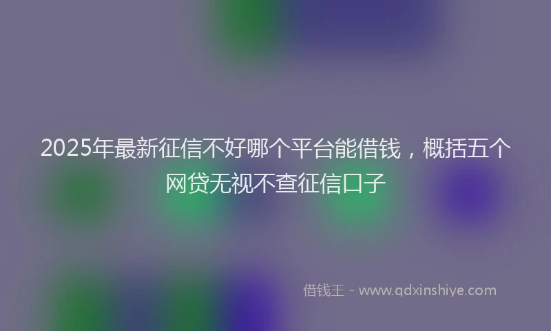 2025年最新征信不好哪个平台能借钱，概括五个网贷无视不查征信口子