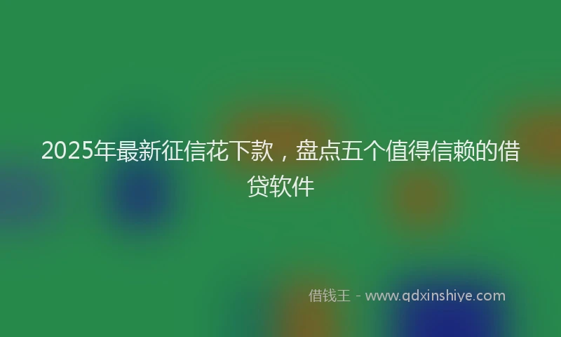 2025年最新征信花下款，盘点五个值得信赖的借贷软件