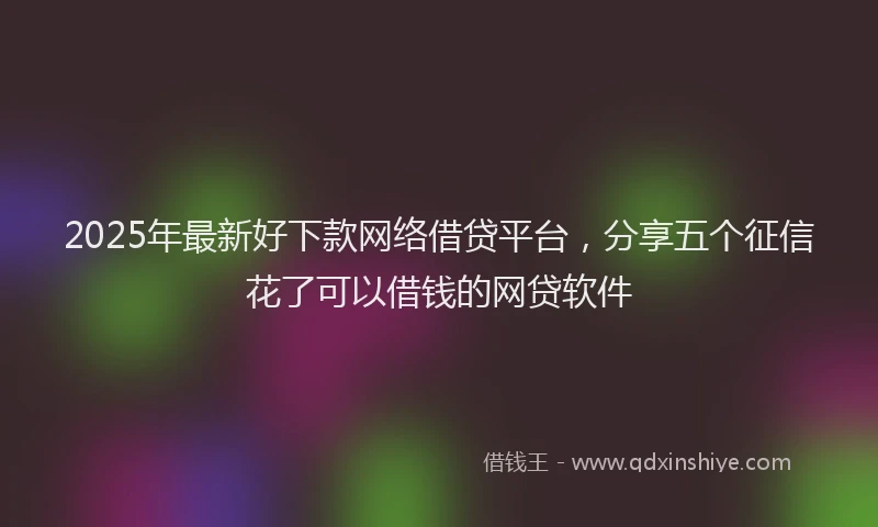 2025年最新好下款网络借贷平台，分享五个征信花了可以借钱的网贷软件