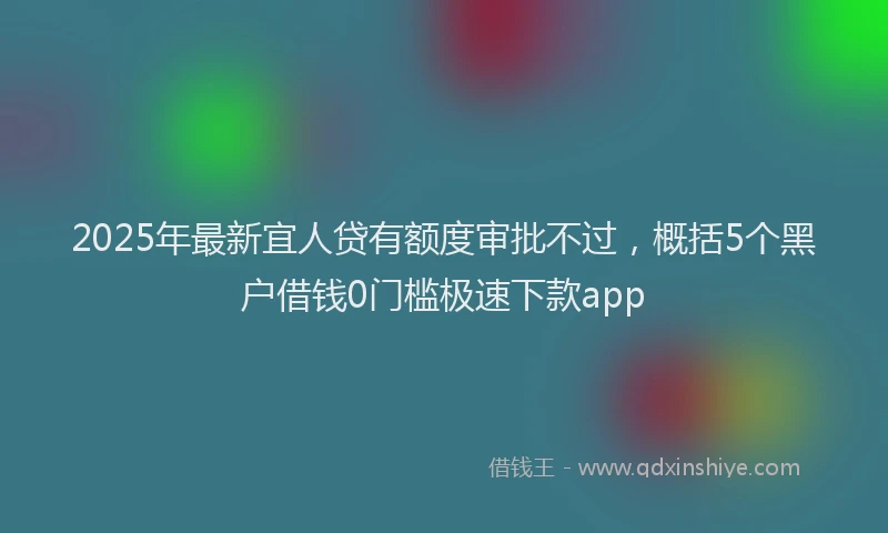 2025年最新宜人贷有额度审批不过，概括5个黑户借钱0门槛极速下款app