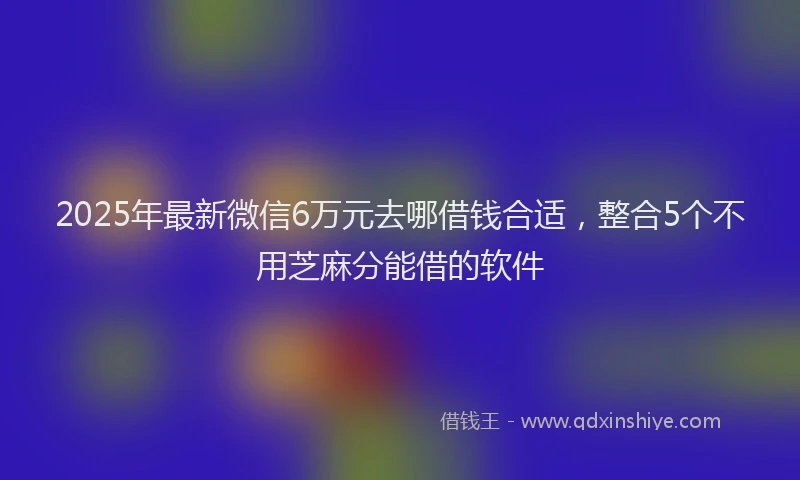 2025年最新微信6万元去哪借钱合适，整合5个不用芝麻分能借的软件