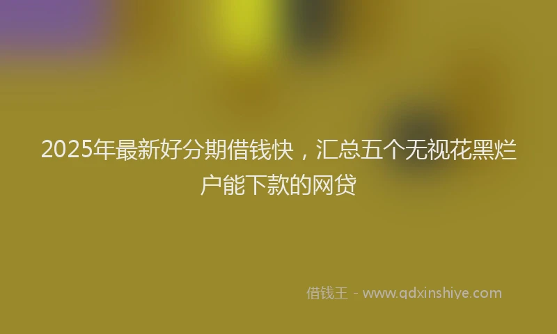 2025年最新好分期借钱快，汇总五个无视花黑烂户能下款的网贷