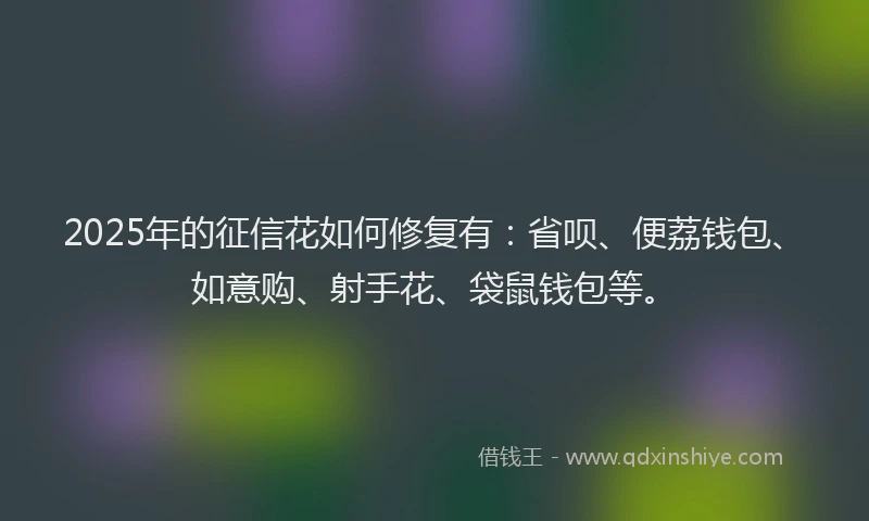 2025年的征信花如何修复有：省呗、便荔钱包、如意购、射手花、袋鼠钱包等。