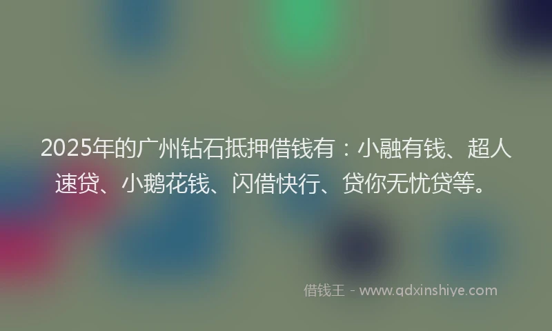 2025年的广州钻石抵押借钱有：小融有钱、超人速贷、小鹅花钱、闪借快行、贷你无忧贷等。