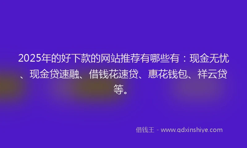 2025年的好下款的网站推荐有哪些有：现金无忧、现金贷速融、借钱花速贷、惠花钱包、祥云贷等。