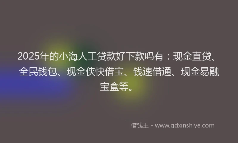 2025年的小海人工贷款好下款吗有：现金直贷、全民钱包、现金侠快借宝、钱速借通、现金易融宝盒等。