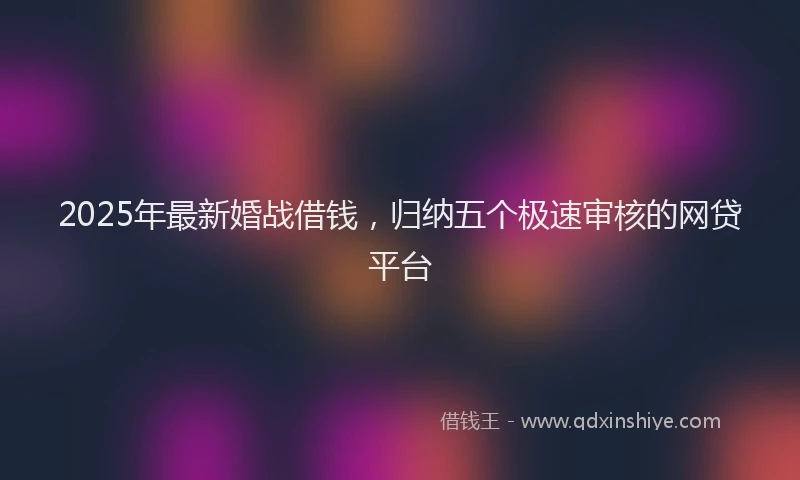 2025年最新婚战借钱，归纳五个极速审核的网贷平台