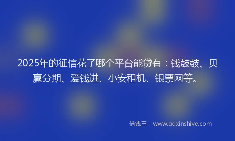 2025年的征信花了哪个平台能贷有：钱鼓鼓、贝赢分期、爱钱进、小安租机、银票网等。