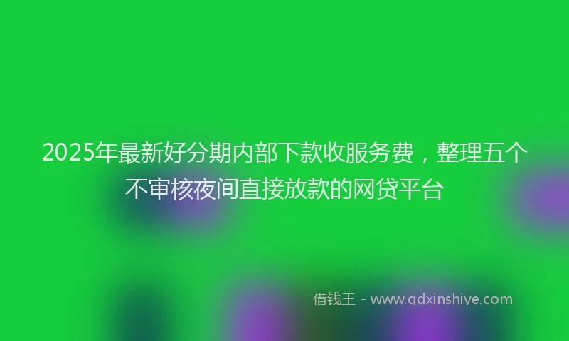 2025年最新好分期内部下款收服务费，整理五个不审核夜间直接放款的网贷平台