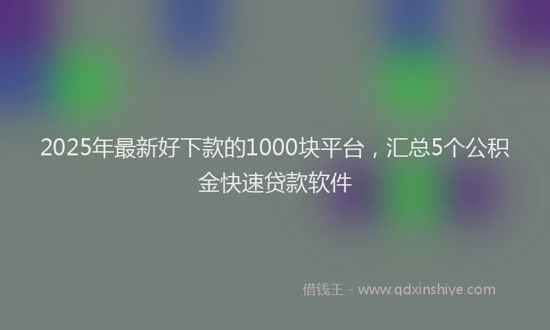 2025年最新好下款的1000块平台，汇总5个公积金快速贷款软件