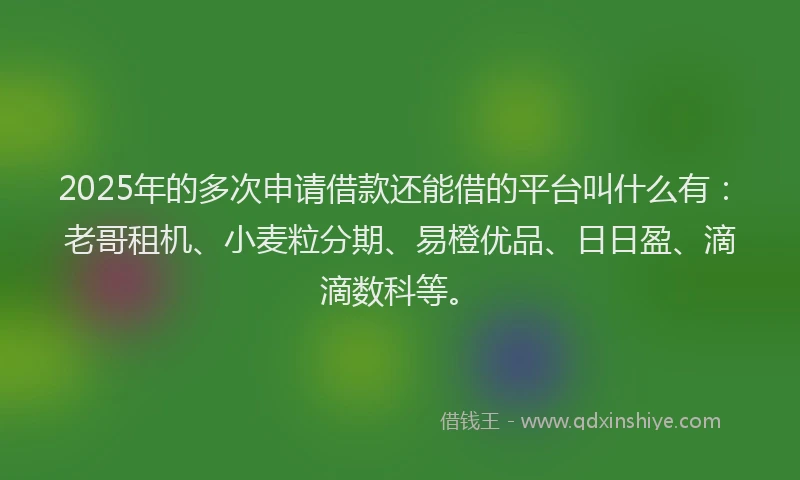 2025年的多次申请借款还能借的平台叫什么有：老哥租机、小麦粒分期、易橙优品、日日盈、滴滴数科等。