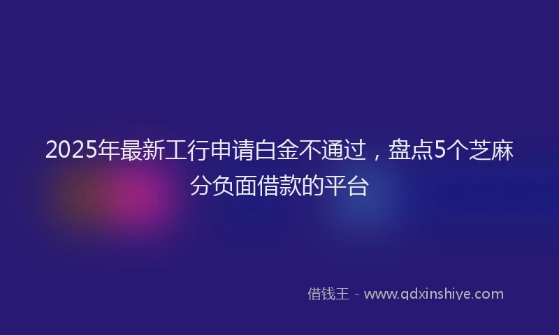2025年最新工行申请白金不通过，盘点5个芝麻分负面借款的平台