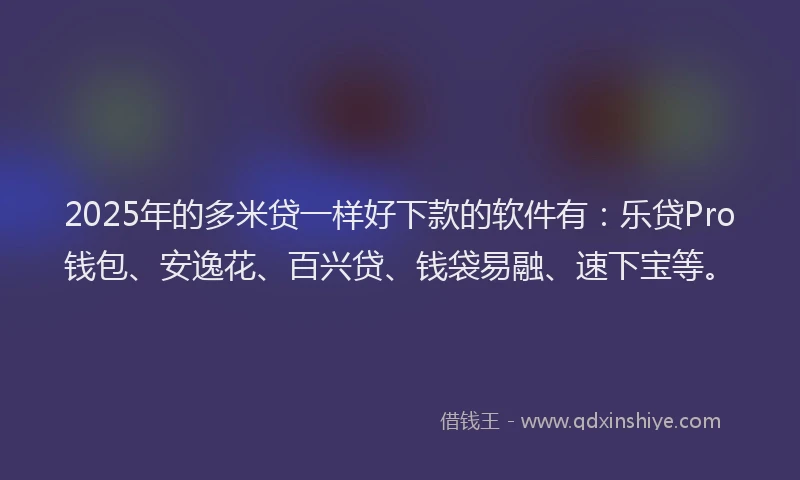 2025年的多米贷一样好下款的软件有：乐贷Pro钱包、安逸花、百兴贷、钱袋易融、速下宝等。