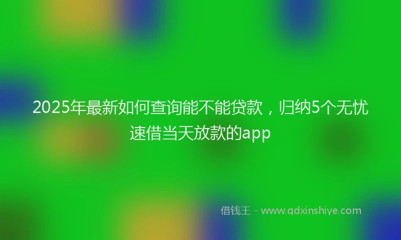 2025年最新如何查询能不能贷款，归纳5个无忧速借当天放款的app