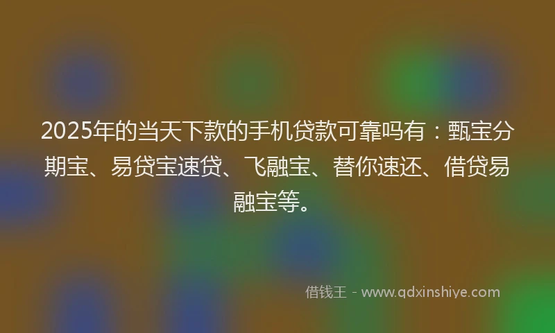 2025年的当天下款的手机贷款可靠吗有：甄宝分期宝、易贷宝速贷、飞融宝、替你速还、借贷易融宝等。