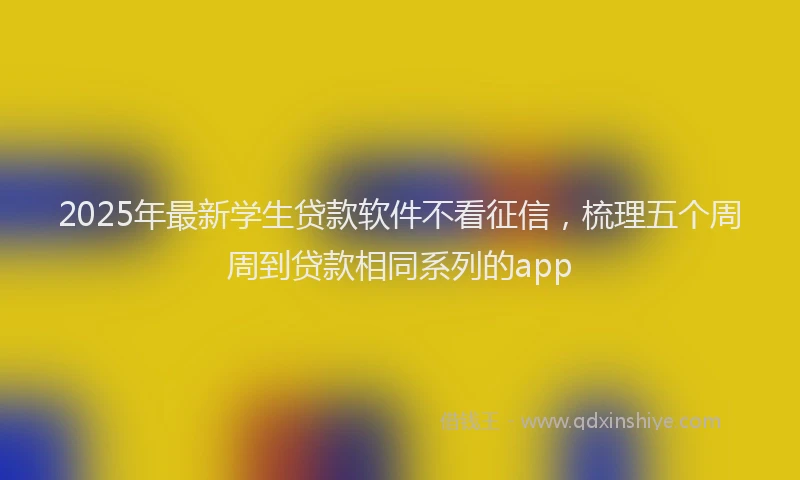 2025年最新学生贷款软件不看征信，梳理五个周周到贷款相同系列的app