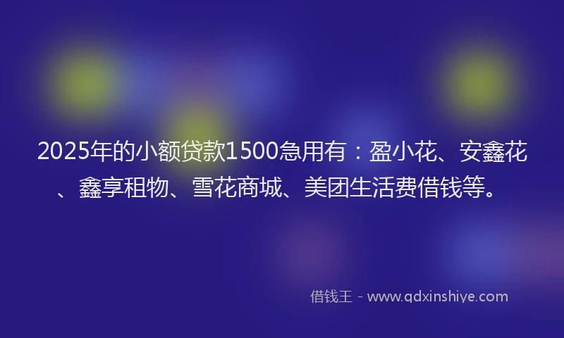 2025年的小额贷款1500急用有：盈小花、安鑫花、鑫享租物、雪花商城、美团生活费借钱等。
