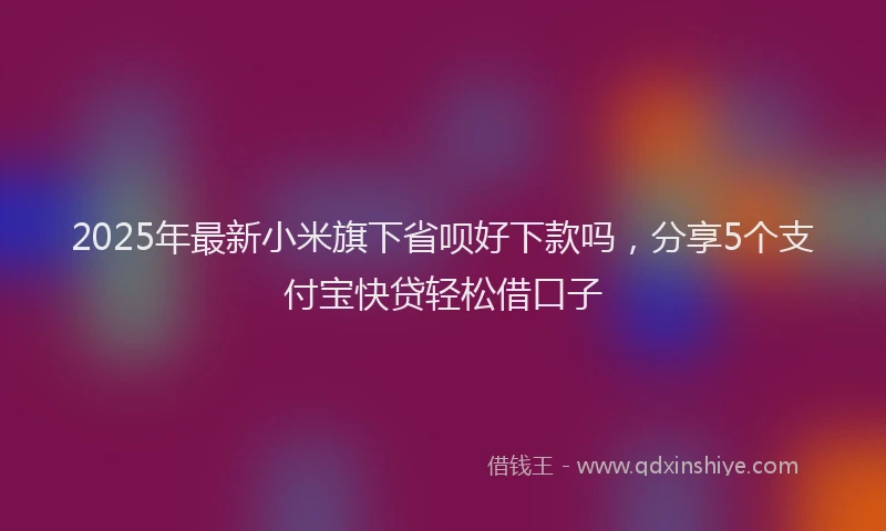 2025年最新小米旗下省呗好下款吗，分享5个支付宝快贷轻松借口子