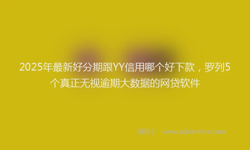 2025年最新好分期跟YY信用哪个好下款，罗列5个真正无视逾期大数据的网贷软件