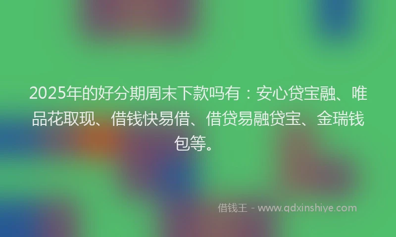 2025年的好分期周末下款吗有：安心贷宝融、唯品花取现、借钱快易借、借贷易融贷宝、金瑞钱包等。