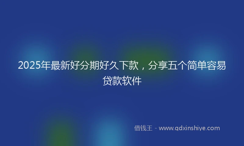 2025年最新好分期好久下款，分享五个简单容易贷款软件