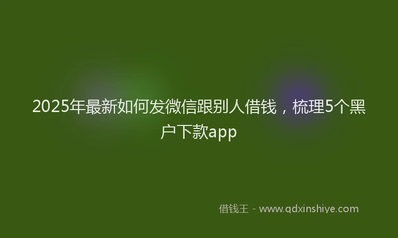 2025年最新如何发微信跟别人借钱，梳理5个黑户下款app