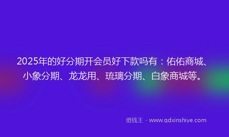 2025年的好分期开会员好下款吗有：佑佑商城、小象分期、龙龙用、琉璃分期、白象商城等。