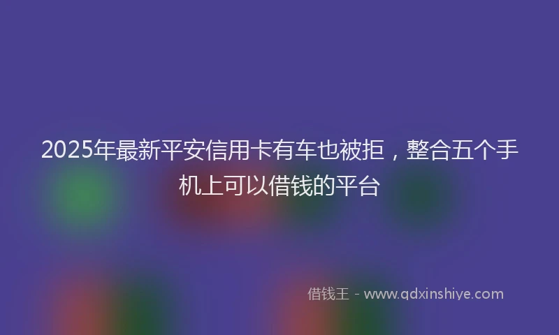 2025年最新平安信用卡有车也被拒，整合五个手机上可以借钱的平台