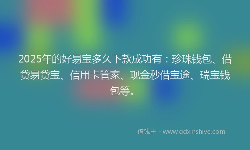 2025年的好易宝多久下款成功有：珍珠钱包、借贷易贷宝、信用卡管家、现金秒借宝途、瑞宝钱包等。