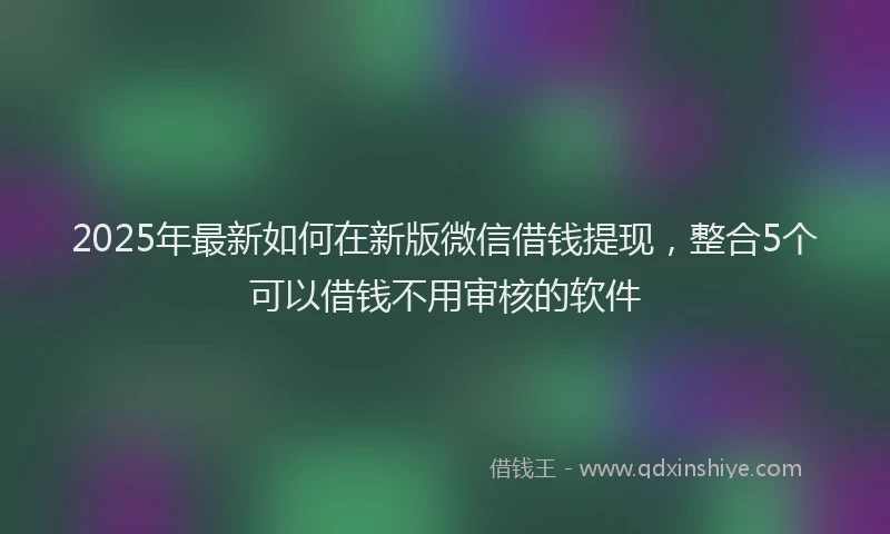 2025年最新如何在新版微信借钱提现，整合5个可以借钱不用审核的软件