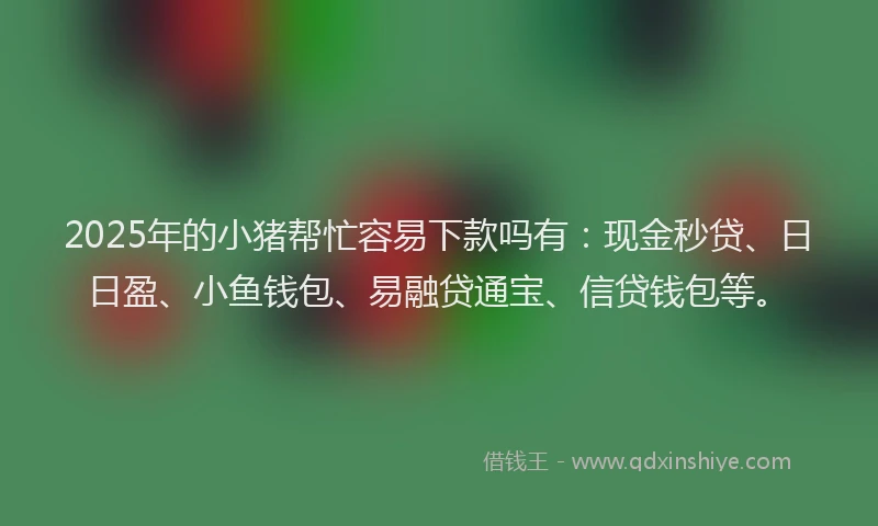 2025年的小猪帮忙容易下款吗有：现金秒贷、日日盈、小鱼钱包、易融贷通宝、信贷钱包等。