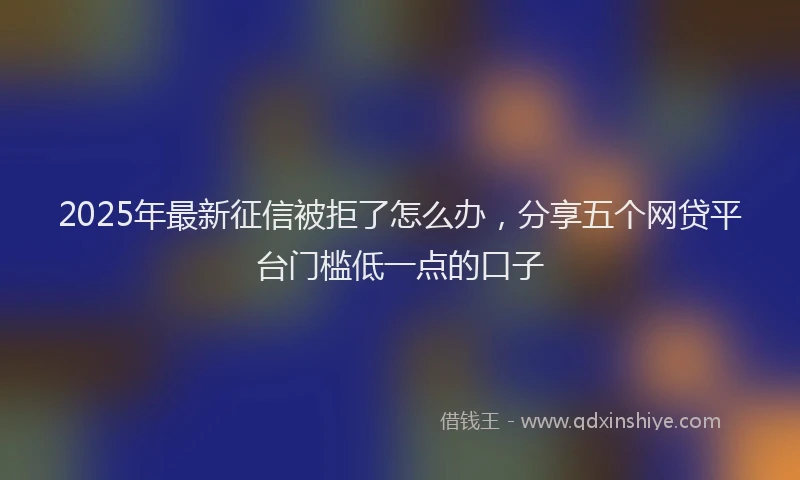 2025年最新征信被拒了怎么办，分享五个网贷平台门槛低一点的口子