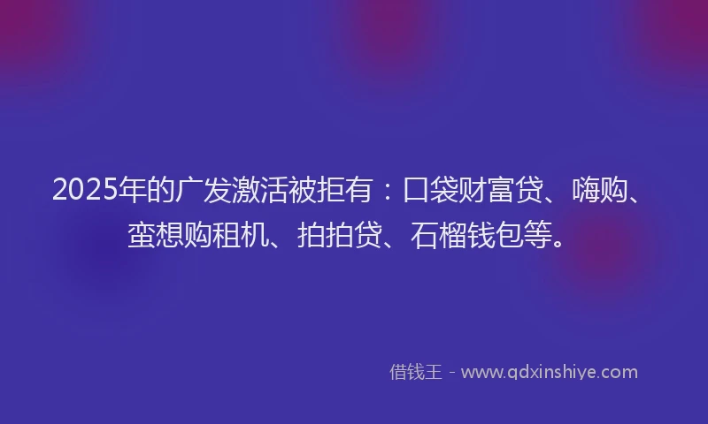 2025年的广发激活被拒有：口袋财富贷、嗨购、蛮想购租机、拍拍贷、石榴钱包等。