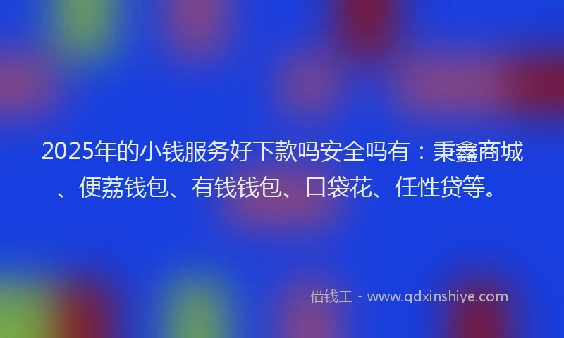 2025年的小钱服务好下款吗安全吗有：秉鑫商城、便荔钱包、有钱钱包、口袋花、任性贷等。
