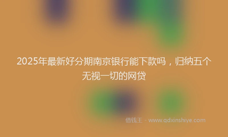 2025年最新好分期南京银行能下款吗，归纳五个无视一切的网贷