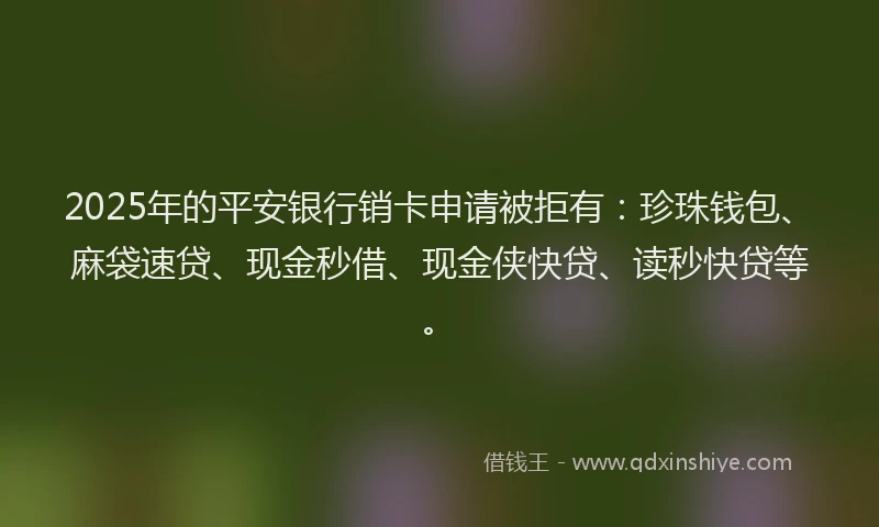 2025年的平安银行销卡申请被拒有：珍珠钱包、麻袋速贷、现金秒借、现金侠快贷、读秒快贷等。