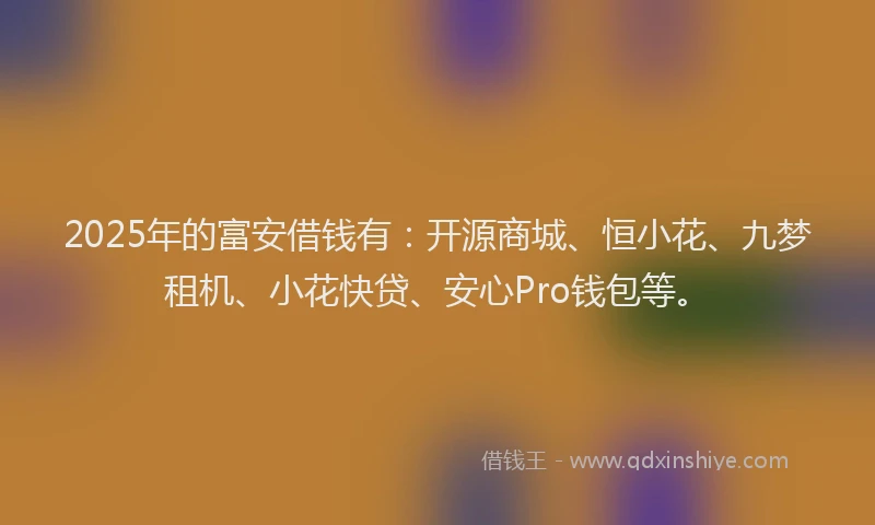 2025年的富安借钱有：开源商城、恒小花、九梦租机、小花快贷、安心Pro钱包等。