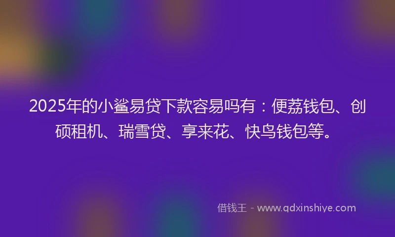 2025年的小鲨易贷下款容易吗有：便荔钱包、创硕租机、瑞雪贷、享来花、快鸟钱包等。