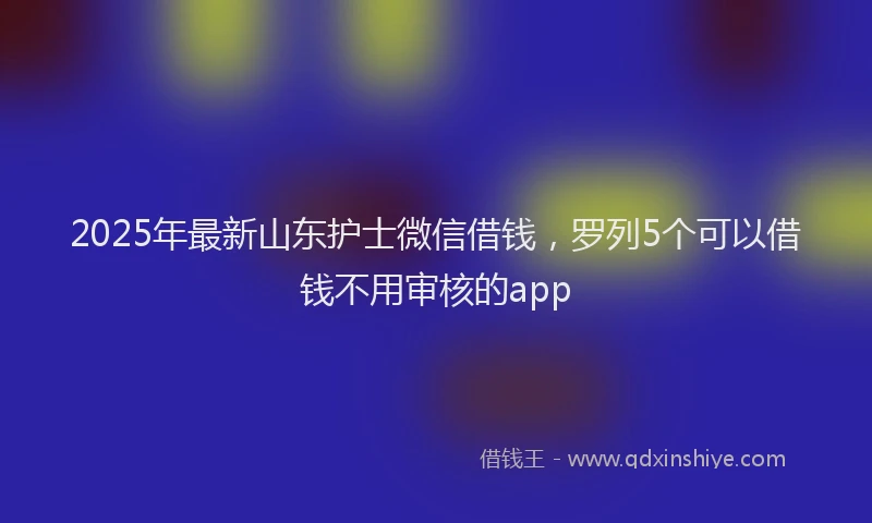 2025年最新山东护士微信借钱，罗列5个可以借钱不用审核的app