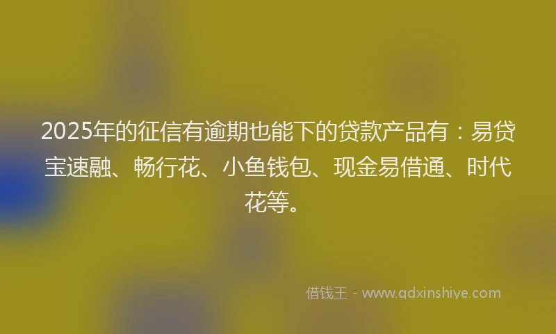 2025年的征信有逾期也能下的贷款产品有：易贷宝速融、畅行花、小鱼钱包、现金易借通、时代花等。