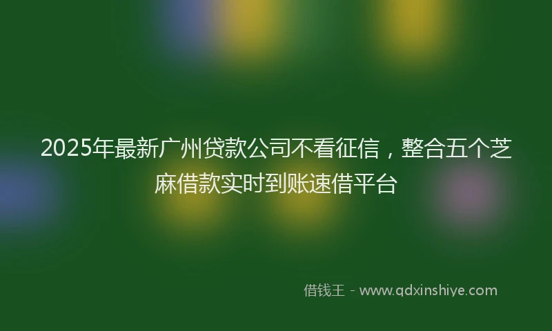 2025年最新广州贷款公司不看征信，整合五个芝麻借款实时到账速借平台
