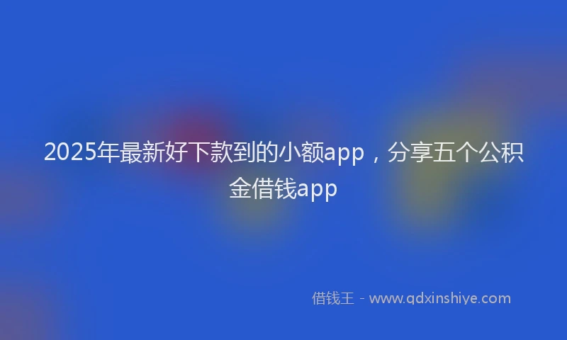 2025年最新好下款到的小额app，分享五个公积金借钱app