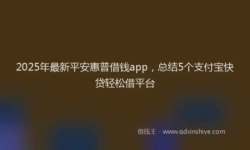 2025年最新平安惠普借钱app，总结5个支付宝快贷轻松借平台
