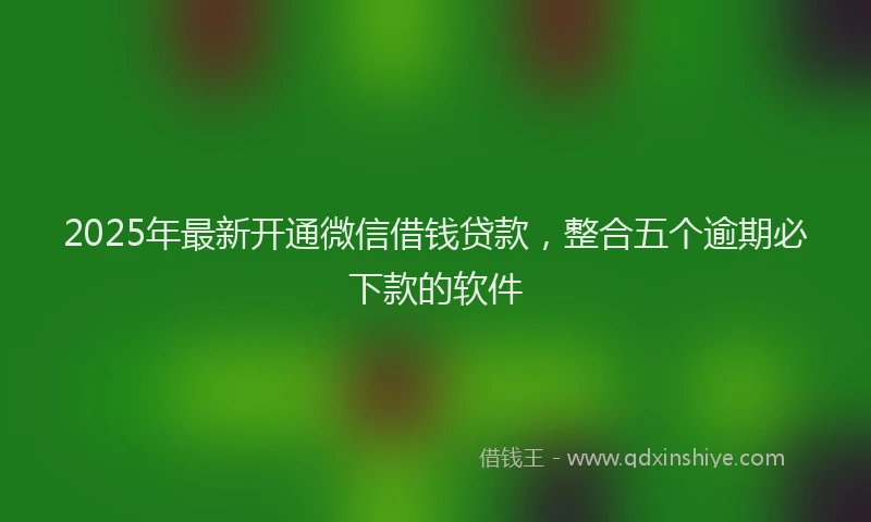 2025年最新开通微信借钱贷款，整合五个逾期必下款的软件