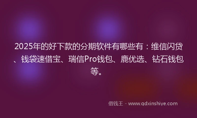2025年的好下款的分期软件有哪些有：维信闪贷、钱袋速借宝、瑞信Pro钱包、鹿优选、钻石钱包等。