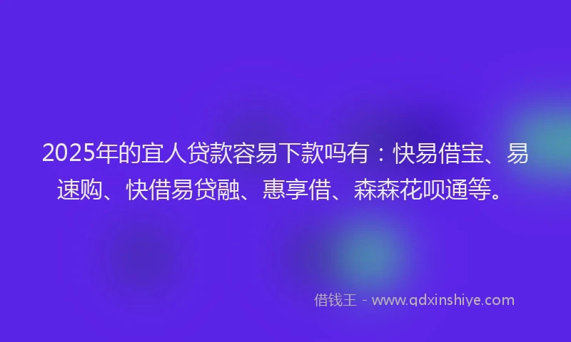 2025年的宜人贷款容易下款吗有：快易借宝、易速购、快借易贷融、惠享借、森森花呗通等。